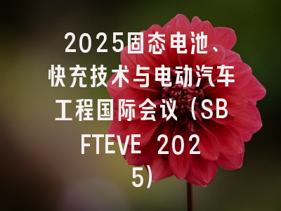 2025固态电池、快充技术与电动汽车工程国际会议（SBFTEVE 2025）
