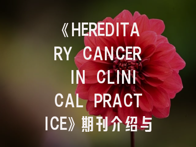 《HEREDITARY CANCER IN CLINICAL PRACTICE》期刊介绍与投稿策略