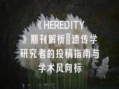 《HEREDITY》期刊解析：遗传学研究者的投稿指南与学术风向标