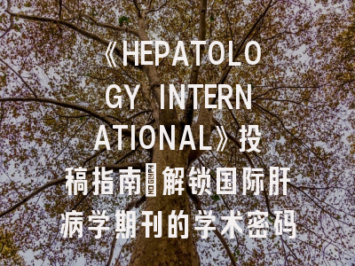 《HEPATOLOGY INTERNATIONAL》投稿指南：解锁国际肝病学期刊的学术密码