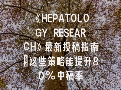《HEPATOLOGY RESEARCH》最新投稿指南：这些策略能提升80%中稿率