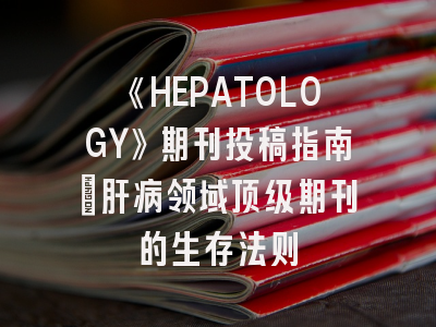 《HEPATOLOGY》期刊投稿指南：肝病领域顶级期刊的生存法则