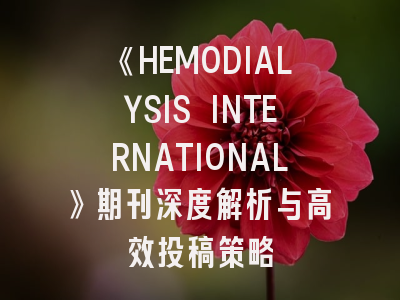 《HEMODIALYSIS INTERNATIONAL》期刊深度解析与高效投稿策略