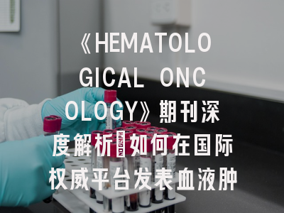 《HEMATOLOGICAL ONCOLOGY》期刊深度解析：如何在国际权威平台发表血液肿瘤研究成果