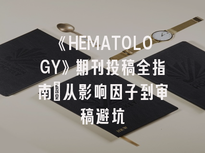 《HEMATOLOGY》期刊投稿全指南：从影响因子到审稿避坑
