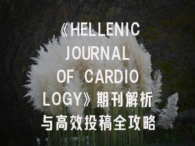 《HELLENIC JOURNAL OF CARDIOLOGY》期刊解析与高效投稿全攻略