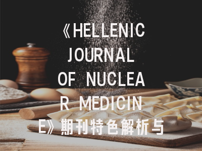 《HELLENIC JOURNAL OF NUCLEAR MEDICINE》期刊特色解析与高效投稿指南