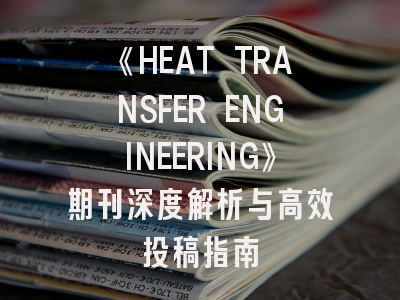 《HEAT TRANSFER ENGINEERING》期刊深度解析与高效投稿指南