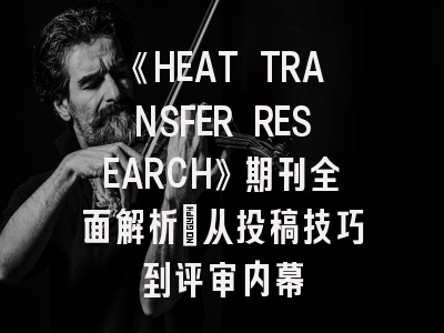 《HEAT TRANSFER RESEARCH》期刊全面解析：从投稿技巧到评审内幕