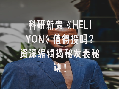 科研新贵《HELIYON》值得投吗？资深编辑揭秘发表秘诀！