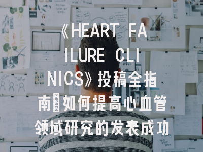《HEART FAILURE CLINICS》投稿全指南：如何提高心血管领域研究的发表成功率？