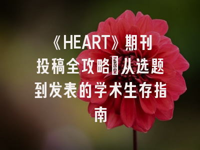 《HEART》期刊投稿全攻略：从选题到发表的学术生存指南