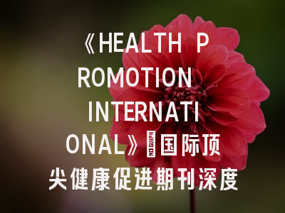 《HEALTH PROMOTION INTERNATIONAL》：国际顶尖健康促进期刊深度解析与投稿指南