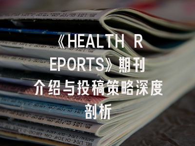 《HEALTH REPORTS》期刊介绍与投稿策略深度剖析