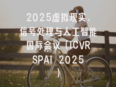 2025虚拟现实、信号处理与人工智能国际会议（ICVRSPAI 2025）