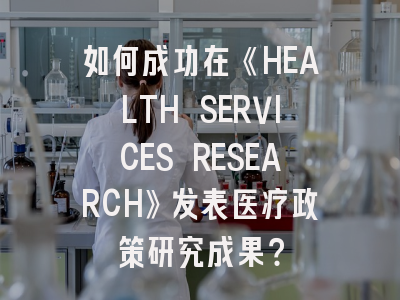 如何成功在《HEALTH SERVICES RESEARCH》发表医疗政策研究成果？