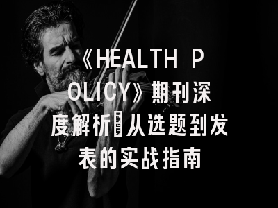《HEALTH POLICY》期刊深度解析：从选题到发表的实战指南