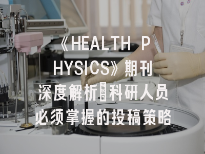 《HEALTH PHYSICS》期刊深度解析：科研人员必须掌握的投稿策略