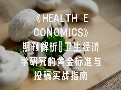 《HEALTH ECONOMICS》期刊解析：卫生经济学研究的黄金标准与投稿实战指南