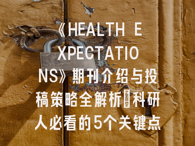 《HEALTH EXPECTATIONS》期刊介绍与投稿策略全解析：科研人必看的5个关键点