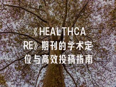 《HEALTHCARE》期刊的学术定位与高效投稿指南