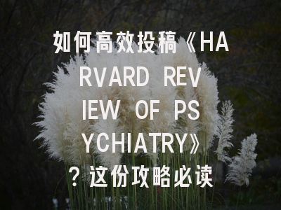 如何高效投稿《HARVARD REVIEW OF PSYCHIATRY》？这份攻略必读