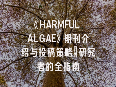 《HARMFUL ALGAE》期刊介绍与投稿策略：研究者的全指南