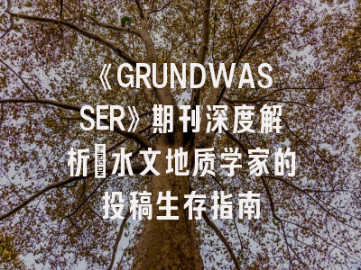《GRUNDWASSER》期刊深度解析：水文地质学家的投稿生存指南