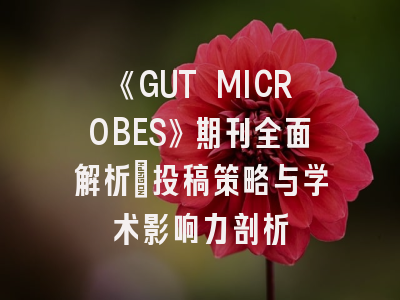 《GUT MICROBES》期刊全面解析：投稿策略与学术影响力剖析