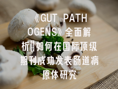 《GUT PATHOGENS》全面解析：如何在国际顶级期刊成功发表肠道病原体研究