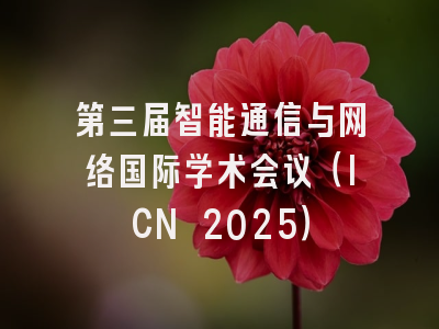 第三届智能通信与网络国际学术会议（ICN 2025）