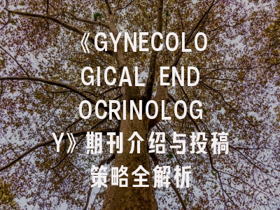 《GYNECOLOGICAL ENDOCRINOLOGY》期刊介绍与投稿策略全解析