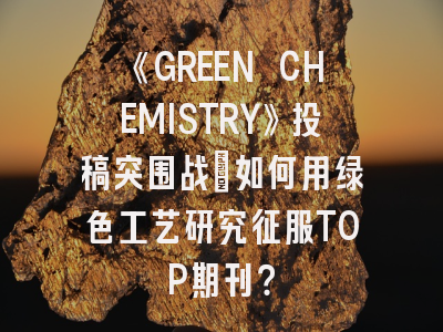 《GREEN CHEMISTRY》投稿突围战：如何用绿色工艺研究征服TOP期刊？