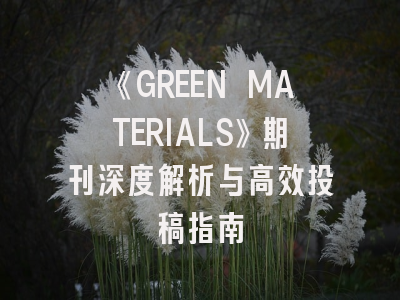 《GREEN MATERIALS》期刊深度解析与高效投稿指南