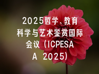 2025哲学、教育科学与艺术鉴赏国际会议（ICPESAA 2025）