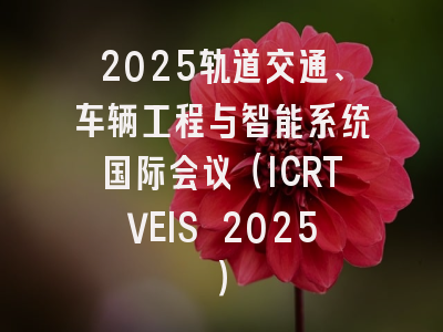 2025轨道交通、车辆工程与智能系统国际会议（ICRTVEIS 2025）