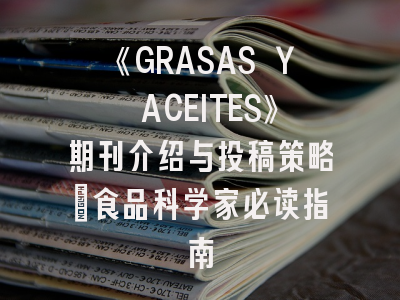 《GRASAS Y ACEITES》期刊介绍与投稿策略：食品科学家必读指南