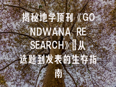 揭秘地学顶刊《GONDWANA RESEARCH》：从选题到发表的生存指南