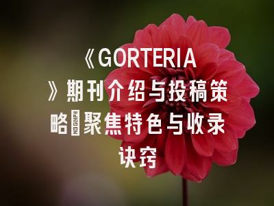 《GORTERIA》期刊介绍与投稿策略：聚焦特色与收录诀窍
