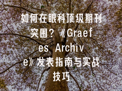如何在眼科顶级期刊突围？《Graefes Archive》发表指南与实战技巧