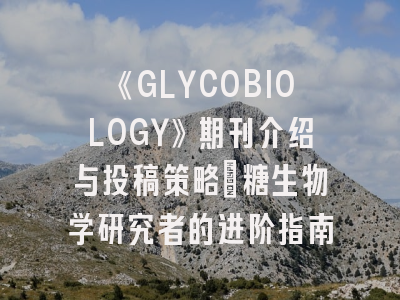 《GLYCOBIOLOGY》期刊介绍与投稿策略：糖生物学研究者的进阶指南