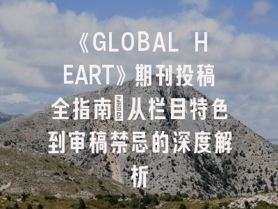 《GLOBAL HEART》期刊投稿全指南：从栏目特色到审稿禁忌的深度解析