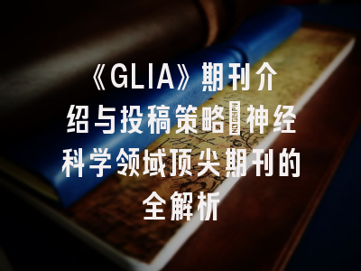 《GLIA》期刊介绍与投稿策略：神经科学领域顶尖期刊的全解析