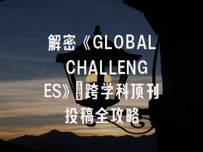 解密《GLOBAL CHALLENGES》：跨学科顶刊投稿全攻略