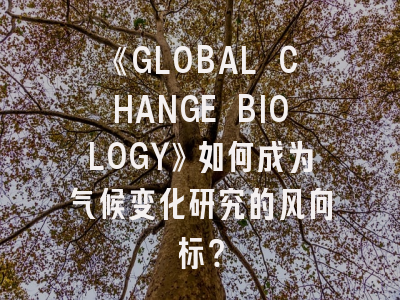 《GLOBAL CHANGE BIOLOGY》如何成为气候变化研究的风向标？