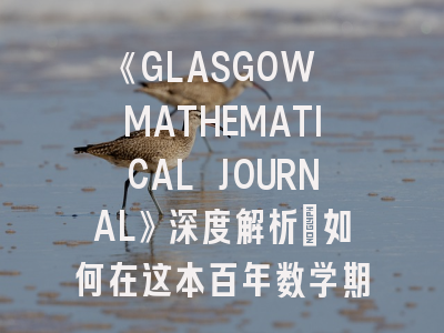 《GLASGOW MATHEMATICAL JOURNAL》深度解析：如何在这本百年数学期刊成功发表论文？