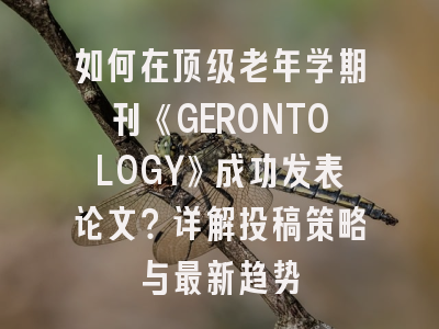 如何在顶级老年学期刊《GERONTOLOGY》成功发表论文？详解投稿策略与最新趋势