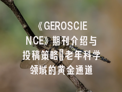 《GEROSCIENCE》期刊介绍与投稿策略：老年科学领域的黄金通道