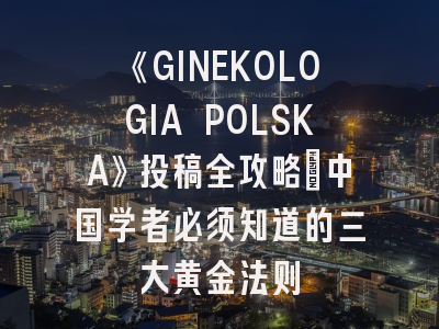 《GINEKOLOGIA POLSKA》投稿全攻略：中国学者必须知道的三大黄金法则