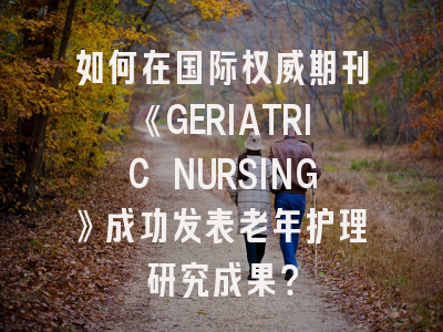 如何在国际权威期刊《GERIATRIC NURSING》成功发表老年护理研究成果？